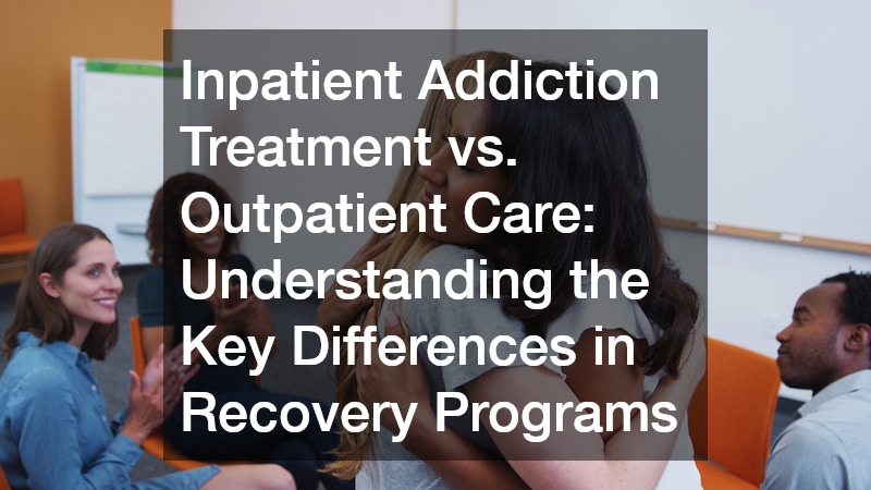 Inpatient Addiction Treatment vs. Outpatient Care Understanding the Key Differences in Recovery Programs